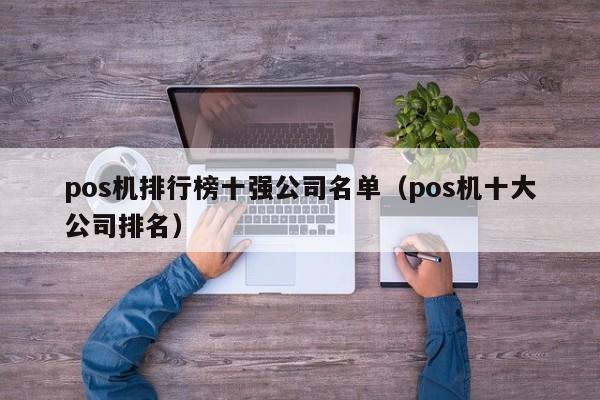 pos机排行榜十强公司名单（pos机十大公司排名）