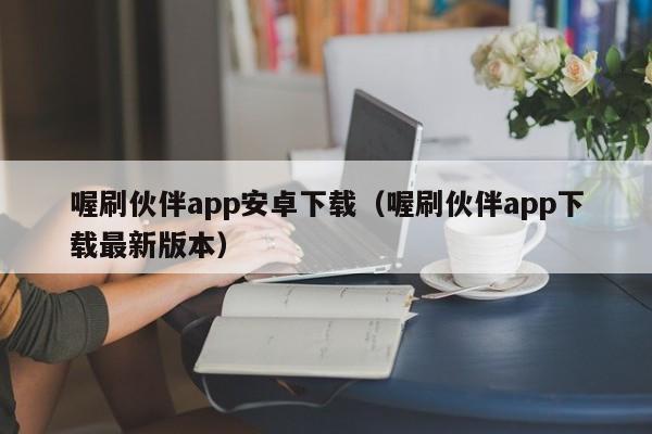 喔刷伙伴app安卓下载（喔刷伙伴app下载最新版本）