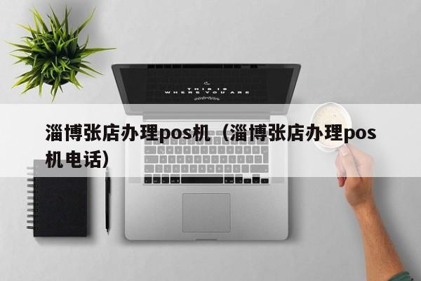 淄博张店办理pos机（淄博张店办理pos机电话）