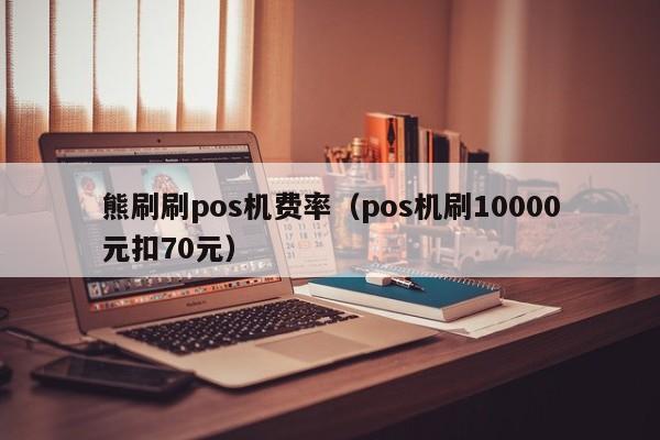 熊刷刷pos机费率（pos机刷10000元扣70元）