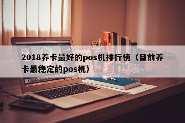 2018养卡最好的pos机排行榜（目前养卡最稳定的pos机）