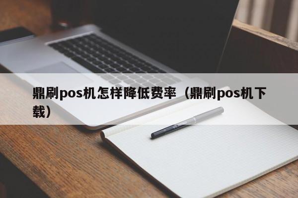 鼎刷pos机怎样降低费率（鼎刷pos机下载）