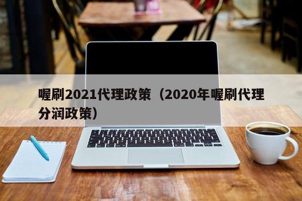 喔刷2021代理政策（2020年喔刷代理分润政策）