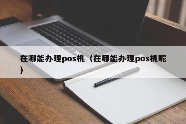 在哪能办理pos机（在哪能办理pos机呢）