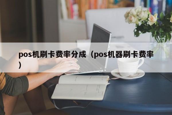 pos机刷卡费率分成（pos机器刷卡费率）