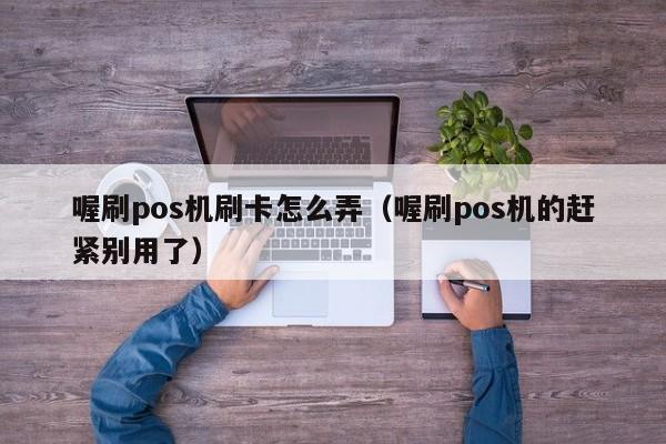 喔刷pos机刷卡怎么弄（喔刷pos机的赶紧别用了）