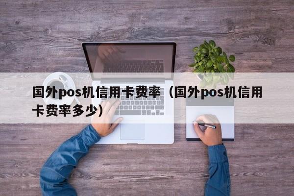 国外pos机信用卡费率（国外pos机信用卡费率多少）