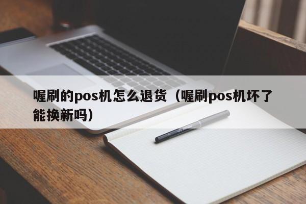 喔刷的pos机怎么退货（喔刷pos机坏了能换新吗）