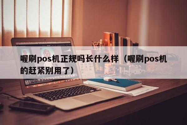 喔刷pos机正规吗长什么样（喔刷pos机的赶紧别用了）