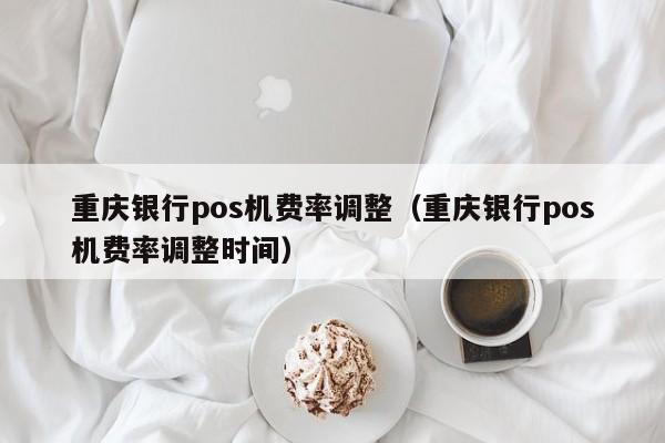 重庆银行pos机费率调整（重庆银行pos机费率调整时间）