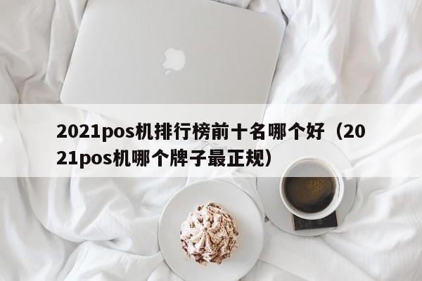 2021pos机排行榜前十名哪个好（2021pos机哪个牌子最正规）