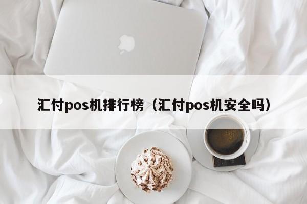 汇付pos机排行榜（汇付pos机安全吗）