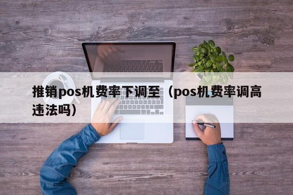 推销pos机费率下调至（pos机费率调高违法吗）