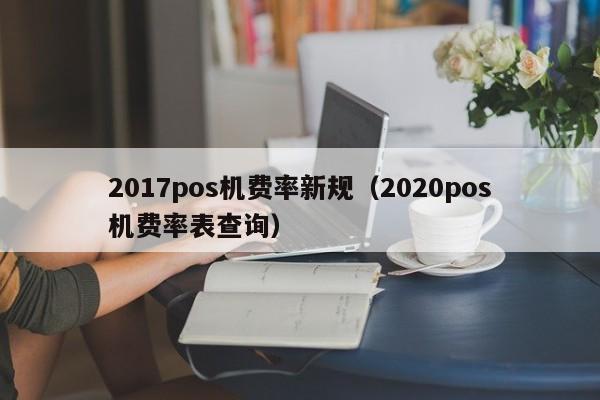 2017pos机费率新规（2020pos机费率表查询）