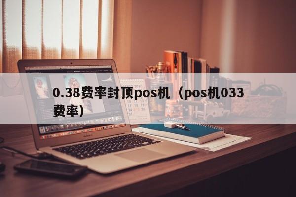 0.38费率封顶pos机（pos机033费率）