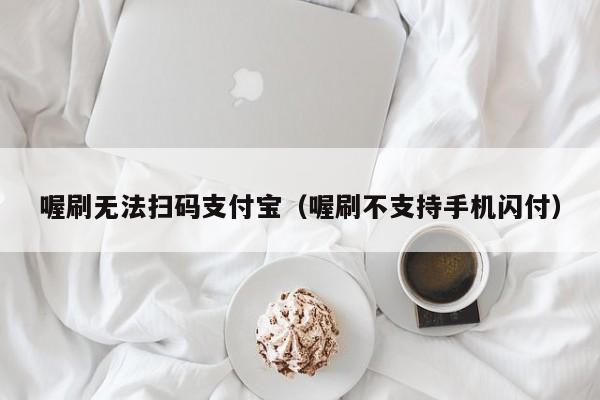 喔刷无法扫码支付宝（喔刷不支持手机闪付）