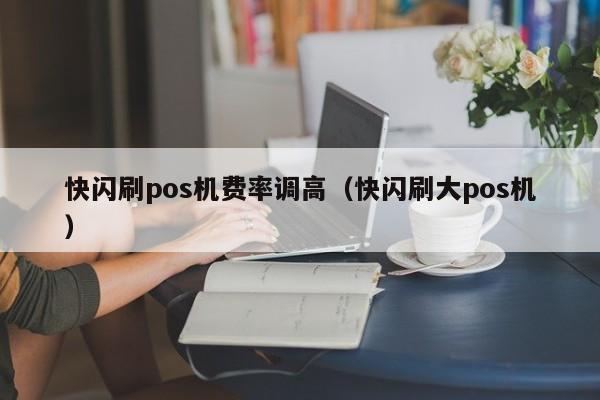 快闪刷pos机费率调高（快闪刷大pos机）