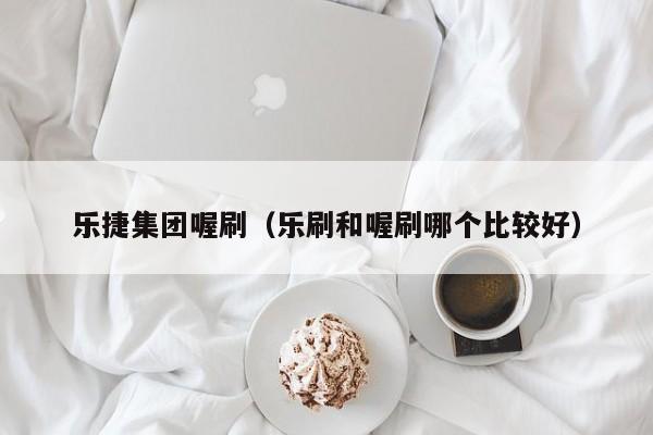 乐捷集团喔刷（乐刷和喔刷哪个比较好）