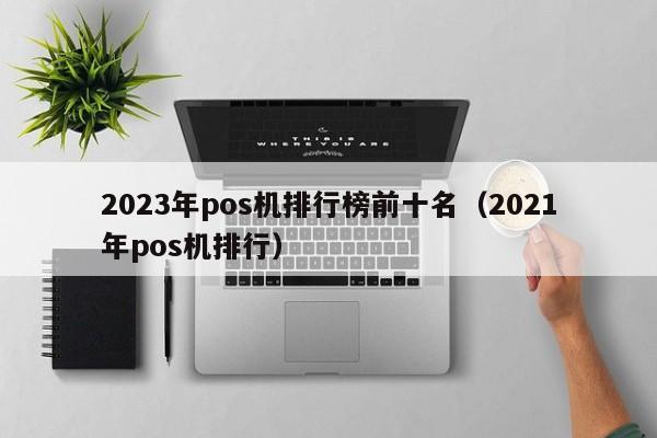 2023年pos机排行榜前十名（2021年pos机排行）