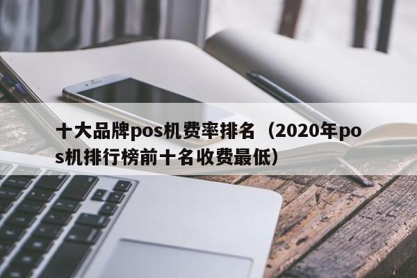 十大品牌pos机费率排名（2020年pos机排行榜前十名收费最低）