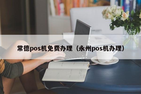 常德pos机免费办理（永州pos机办理）