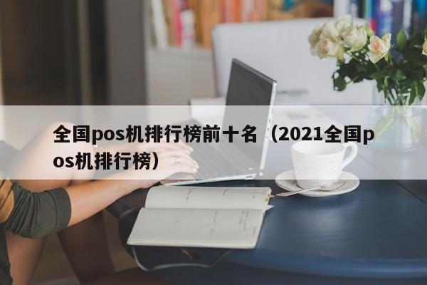 全国pos机排行榜前十名（2021全国pos机排行榜）