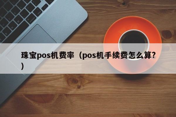 珠宝pos机费率（pos机手续费怎么算?）