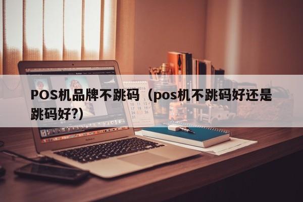 POS机品牌不跳码（pos机不跳码好还是跳码好?）