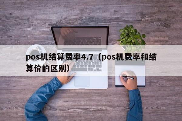 pos机结算费率4.7（pos机费率和结算价的区别）