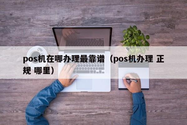 pos机在哪办理最靠谱（pos机办理 正规 哪里）