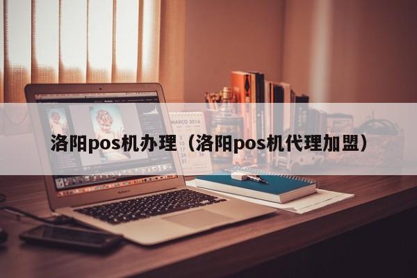 洛阳pos机办理（洛阳pos机代理加盟）