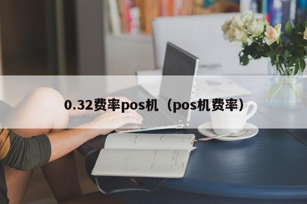 0.32费率pos机（pos机费率）