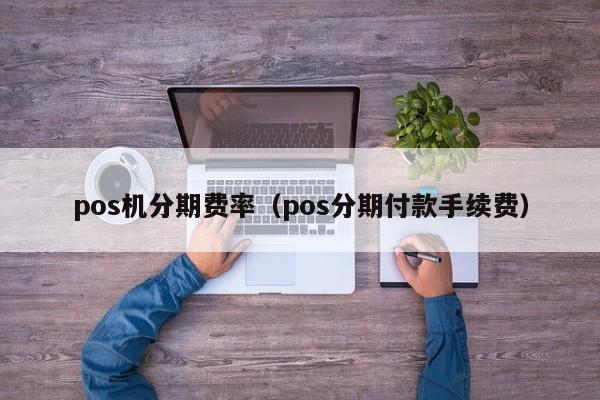 pos机分期费率（pos分期付款手续费）