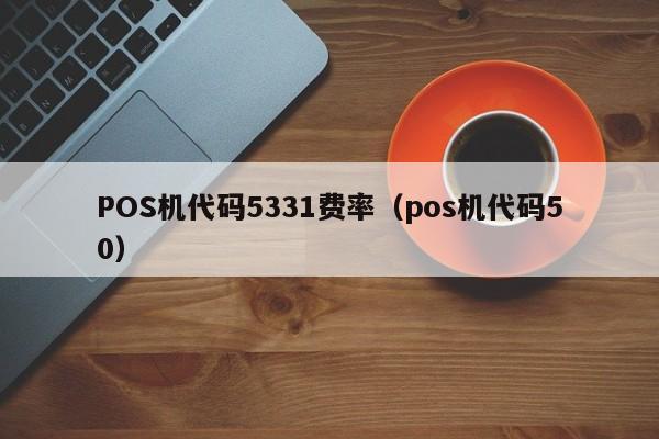 POS机代码5331费率（pos机代码50）