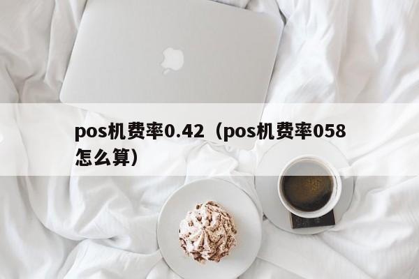 pos机费率0.42（pos机费率058怎么算）