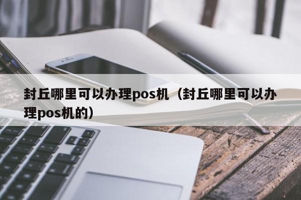 封丘哪里可以办理pos机（封丘哪里可以办理pos机的）