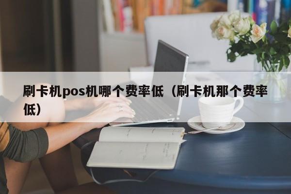 刷卡机pos机哪个费率低（刷卡机那个费率低）