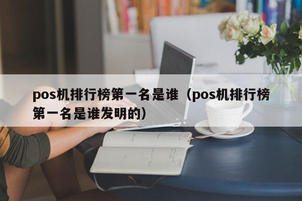 pos机排行榜第一名是谁（pos机排行榜第一名是谁发明的）