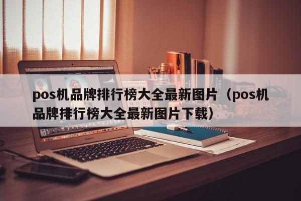 pos机品牌排行榜大全最新图片（pos机品牌排行榜大全最新图片下载）