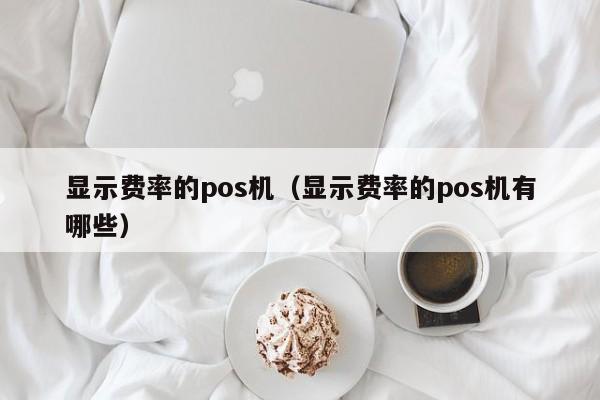 显示费率的pos机（显示费率的pos机有哪些）