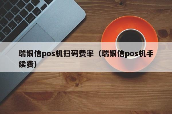 瑞银信pos机扫码费率（瑞银信pos机手续费）