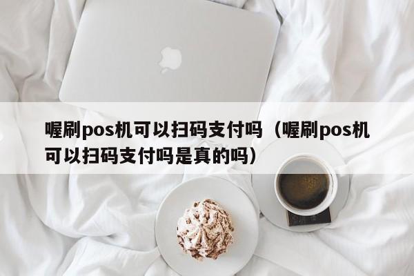 喔刷pos机可以扫码支付吗（喔刷pos机可以扫码支付吗是真的吗）