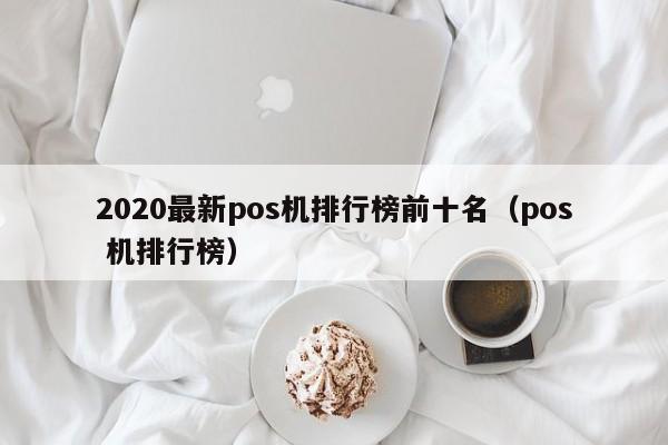 2020最新pos机排行榜前十名（pos 机排行榜）