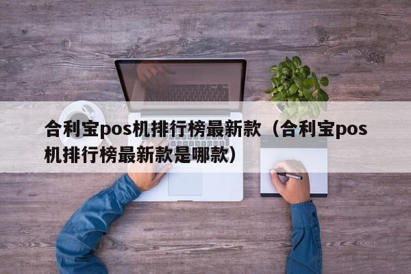 合利宝pos机排行榜最新款（合利宝pos机排行榜最新款是哪款）