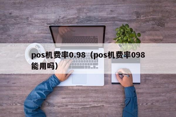 pos机费率0.98（pos机费率098能用吗）