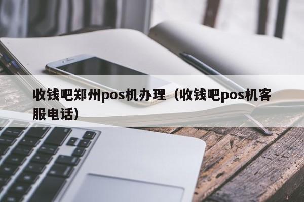 收钱吧郑州pos机办理（收钱吧pos机客服电话）