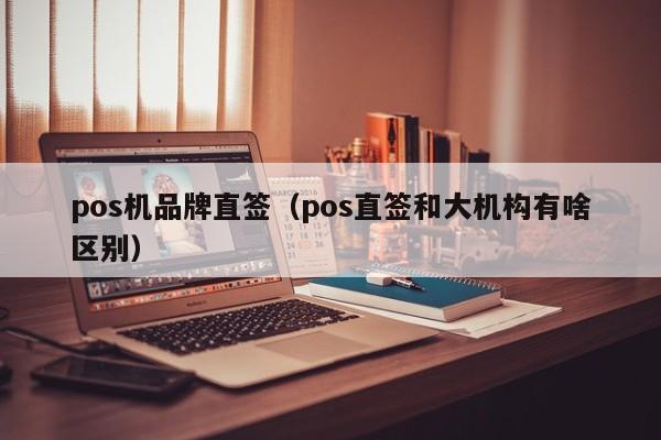 pos机品牌直签（pos直签和大机构有啥区别）