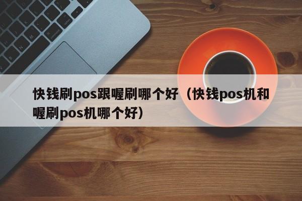 快钱刷pos跟喔刷哪个好（快钱pos机和喔刷pos机哪个好）