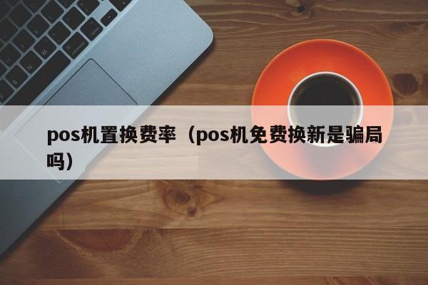 pos机置换费率（pos机免费换新是骗局吗）