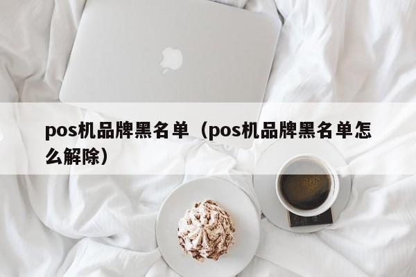 pos机品牌黑名单（pos机品牌黑名单怎么解除）